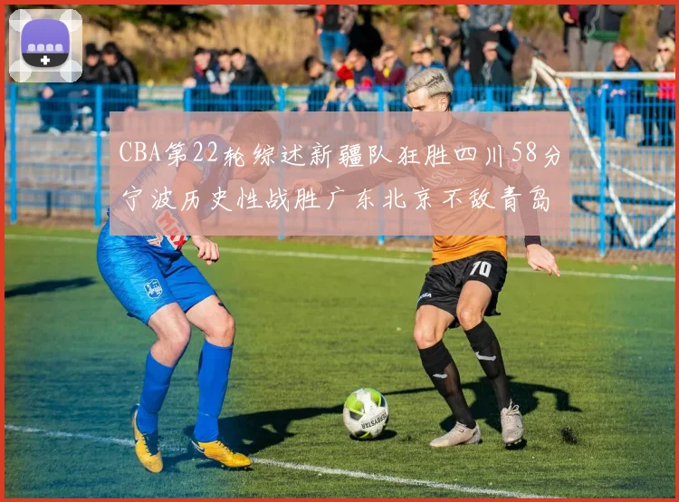 CBA第22轮综述新疆队狂胜四川58分宁波历史性战胜广东北京不敌青岛