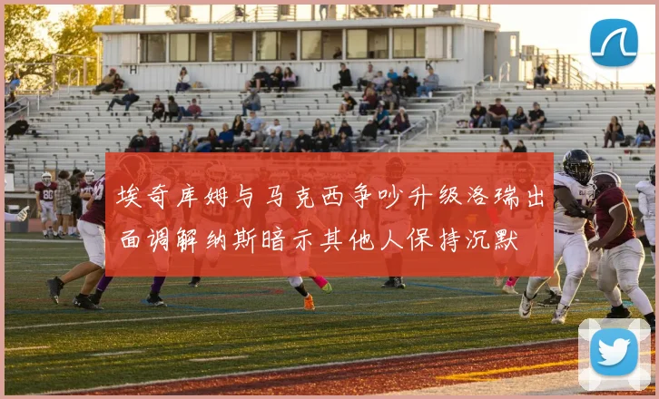 埃奇库姆与马克西争吵升级洛瑞出面调解纳斯暗示其他人保持沉默