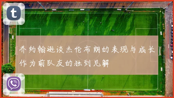 乔约翰逊谈杰伦布朗的表现与成长作为前队友的独到见解