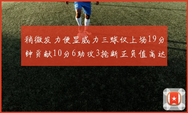 稍微发力便显威力三球仅上场19分钟贡献10分6助攻3抢断正负值高达22