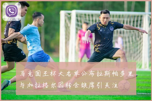 马竞国王杯大名单公布拉斯帕多里与加拉格尔因转会缺席引关注