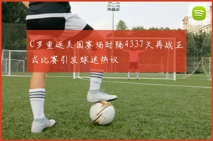 C罗重返美国赛场时隔4337天再战正式比赛引发球迷热议