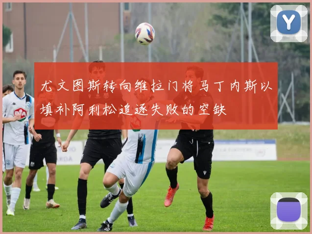 尤文图斯转向维拉门将马丁内斯以填补阿利松追逐失败的空缺