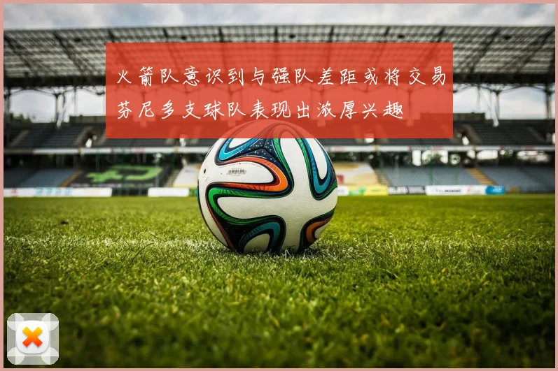 火箭队意识到与强队差距或将交易芬尼多支球队表现出浓厚兴趣