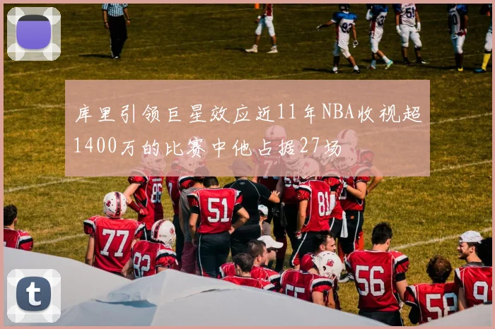 库里引领巨星效应近11年NBA收视超1400万的比赛中他占据27场