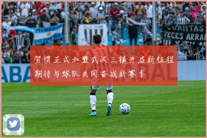 贺惯正式加盟武汉三镇开启新征程期待与球队共同奋战新赛季