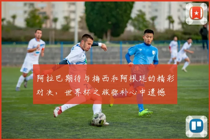 阿拉巴期待与梅西和阿根廷的精彩对决，世界杯之旅弥补心中遗憾