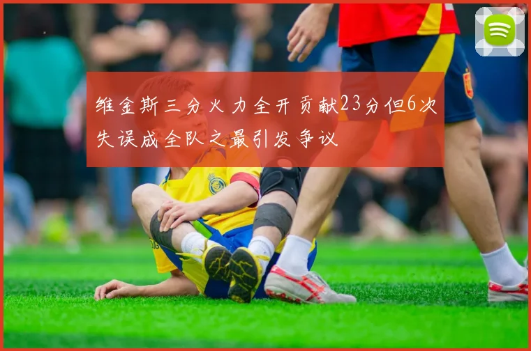 维金斯三分火力全开贡献23分但6次失误成全队之最引发争议