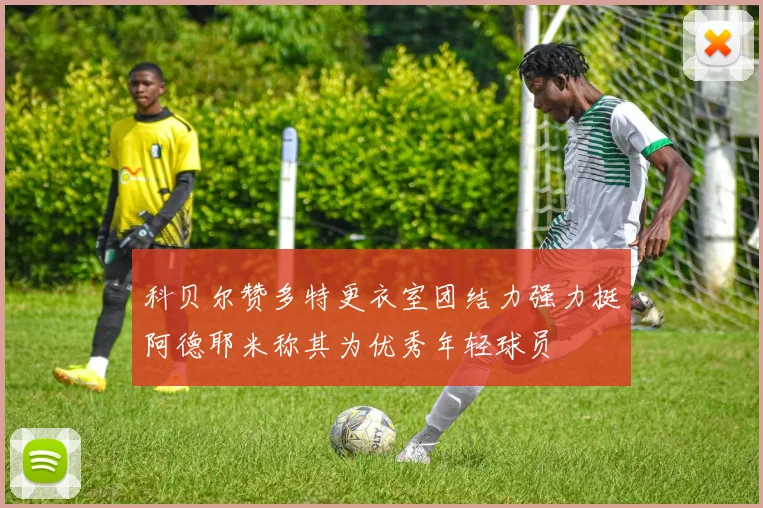 科贝尔赞多特更衣室团结力强力挺阿德耶米称其为优秀年轻球员