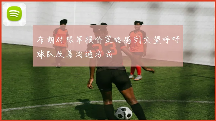 布朗对绿军报价策略感到失望呼吁球队改善沟通方式