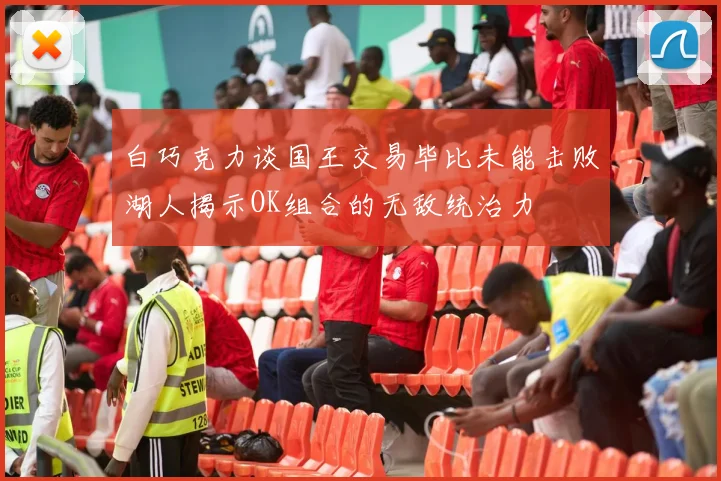 白巧克力谈国王交易毕比未能击败湖人揭示OK组合的无敌统治力