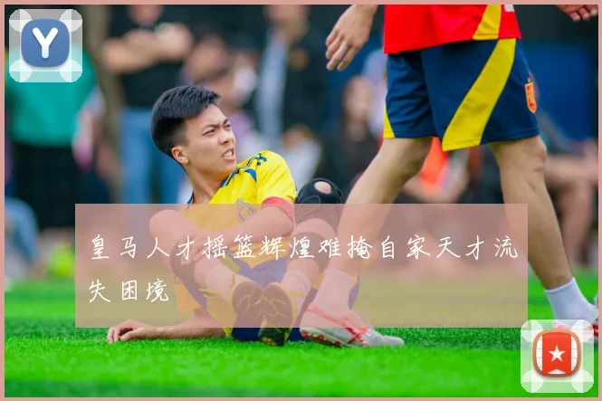 皇马人才摇篮辉煌难掩自家天才流失困境