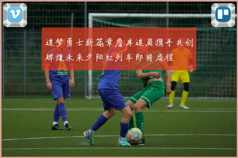 追梦勇士新篇章詹库追眉携手共创辉煌未来夕阳红列车即将启程