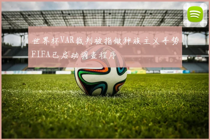 世界杯VAR裁判被指做种族主义手势FIFA已启动调查程序