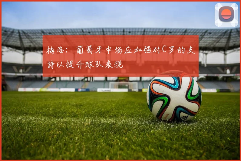 梅洛：葡萄牙中场应加强对C罗的支持以提升球队表现