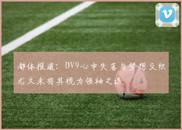 都体报道：DV9心中失落与梦想交织尤文未将其视为领袖之选