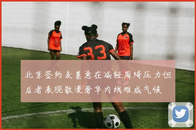 北京签约麦基意在减轻周琦压力但后者表现散漫奢华内线难成气候
