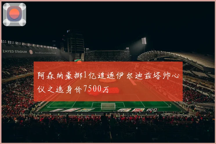 阿森纳豪掷1亿追逐伊尔迪兹塔帅心仪之选身价7500万