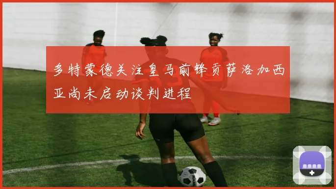 多特蒙德关注皇马前锋贡萨洛加西亚尚未启动谈判进程