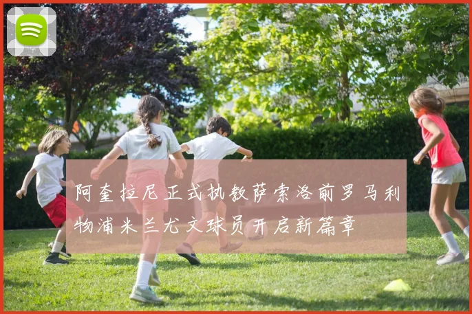 阿奎拉尼正式执教萨索洛前罗马利物浦米兰尤文球员开启新篇章