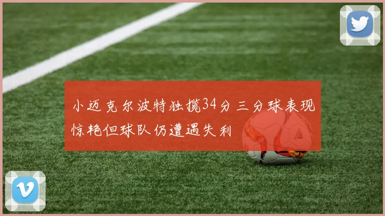小迈克尔波特独揽34分三分球表现惊艳但球队仍遭遇失利