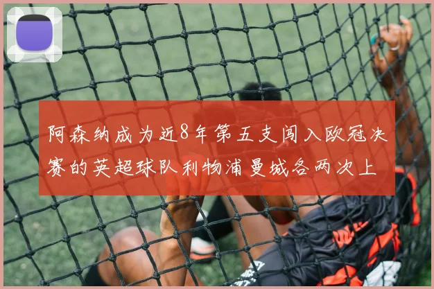 阿森纳成为近8年第五支闯入欧冠决赛的英超球队利物浦曼城各两次上演辉煌