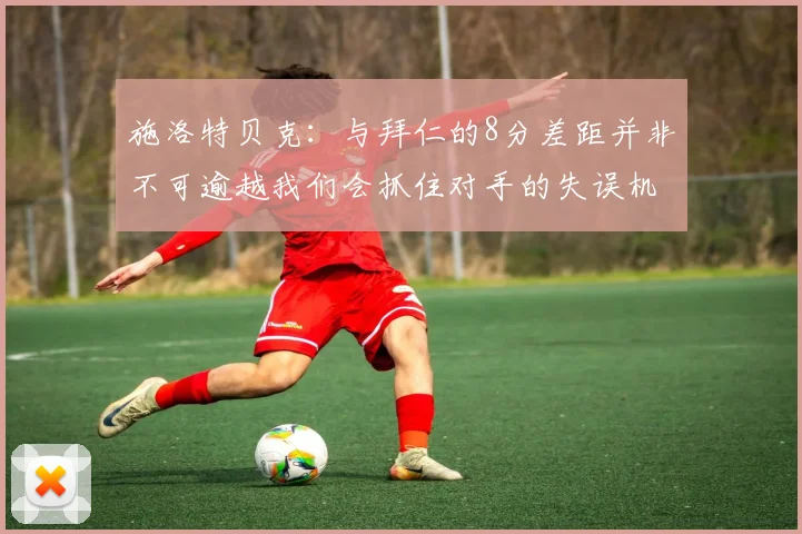 施洛特贝克：与拜仁的8分差距并非不可逾越我们会抓住对手的失误机会