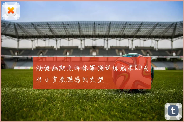 杨健幽默点评休赛期训练成果KD或对小贾表现感到失望