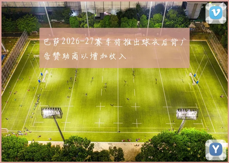 巴萨2026-27赛季将推出球衣后背广告赞助商以增加收入