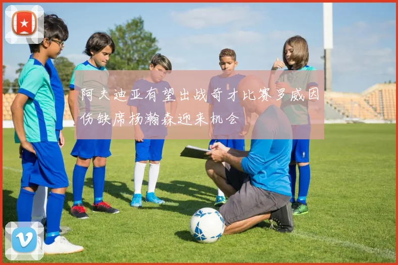 阿夫迪亚有望出战奇才比赛罗威因伤缺席杨瀚森迎来机会