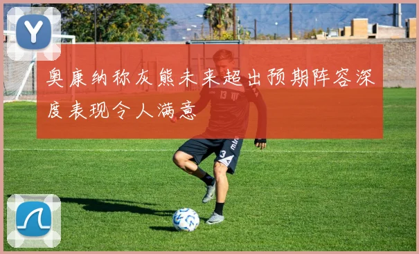 奥康纳称灰熊未来超出预期阵容深度表现令人满意