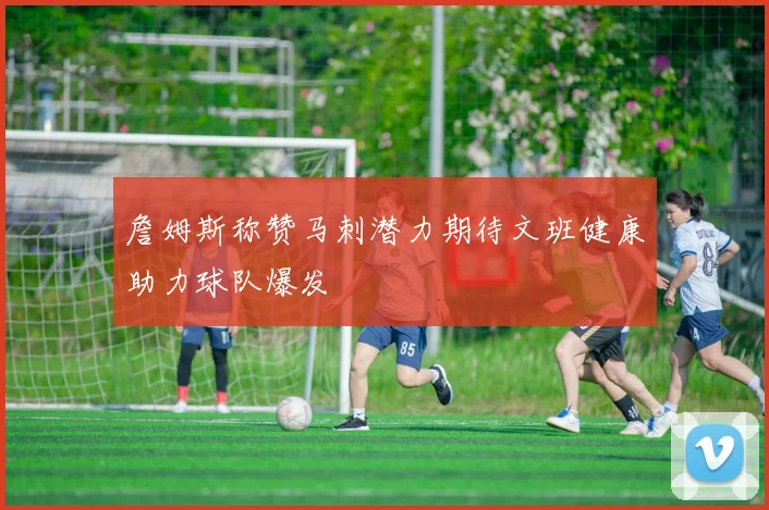 詹姆斯称赞马刺潜力期待文班健康助力球队爆发