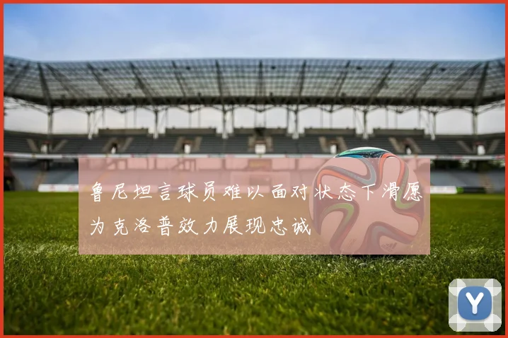 鲁尼坦言球员难以面对状态下滑愿为克洛普效力展现忠诚