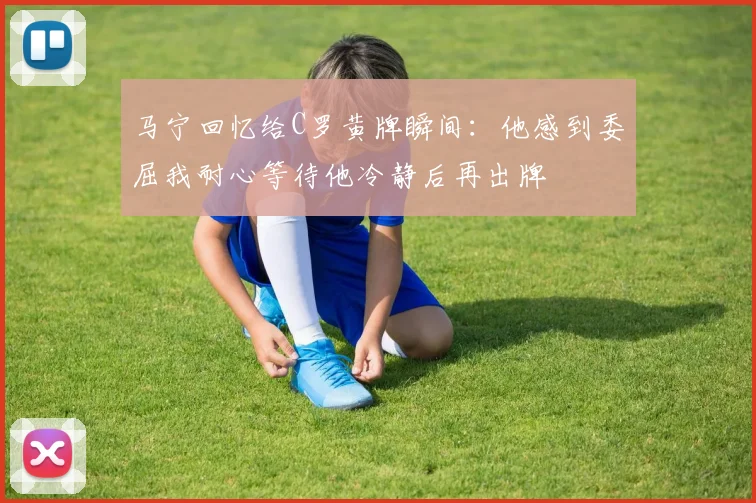马宁回忆给C罗黄牌瞬间：他感到委屈我耐心等待他冷静后再出牌