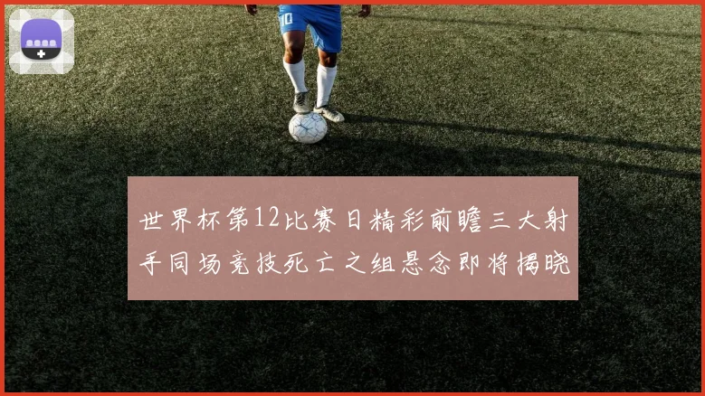 世界杯第12比赛日精彩前瞻三大射手同场竞技死亡之组悬念即将揭晓